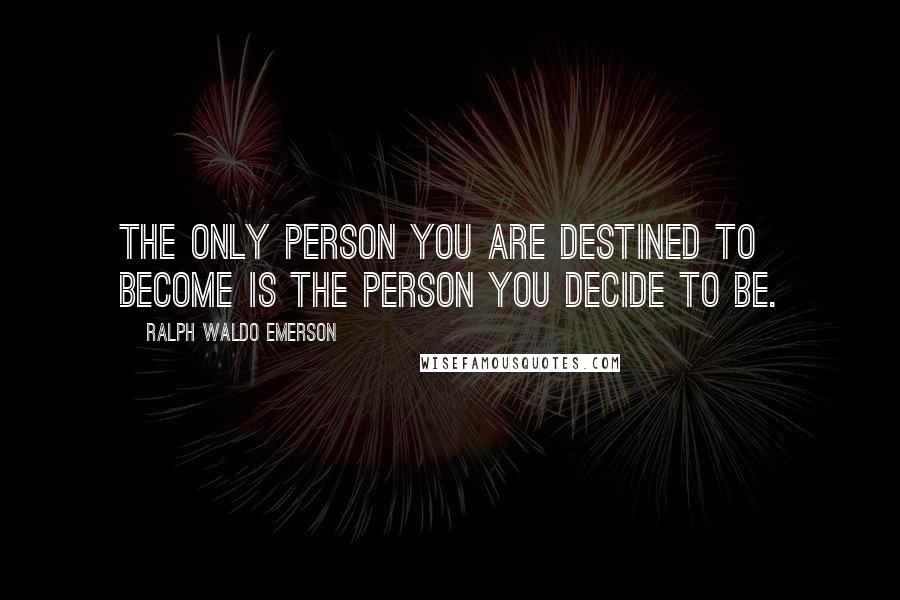 Ralph Waldo Emerson Quotes: The only person you are destined to become is the person you decide to be.