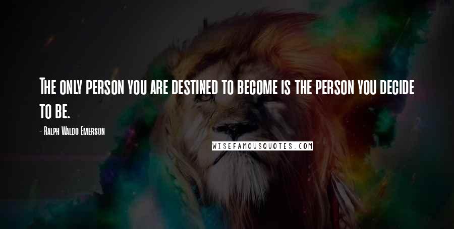 Ralph Waldo Emerson Quotes: The only person you are destined to become is the person you decide to be.