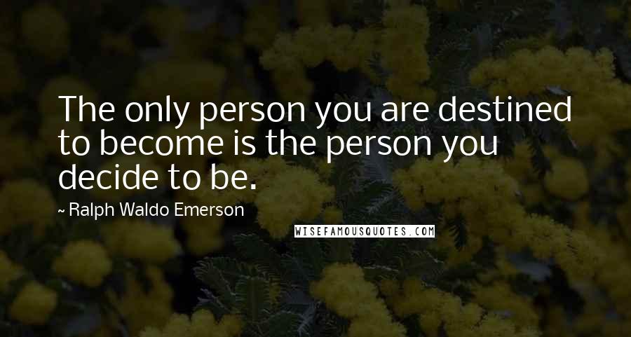 Ralph Waldo Emerson Quotes: The only person you are destined to become is the person you decide to be.