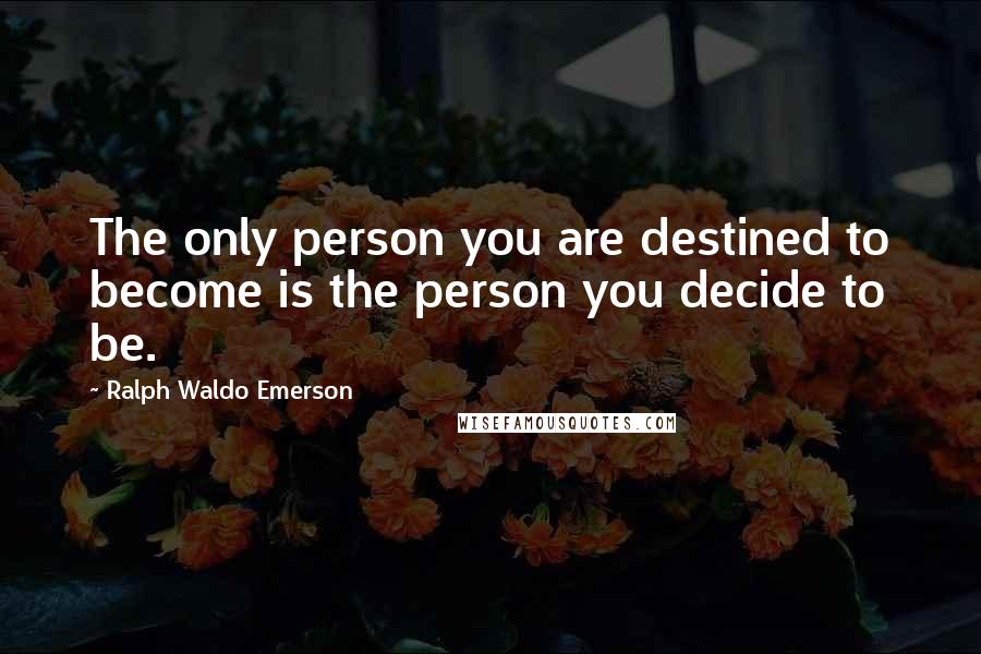 Ralph Waldo Emerson Quotes: The only person you are destined to become is the person you decide to be.