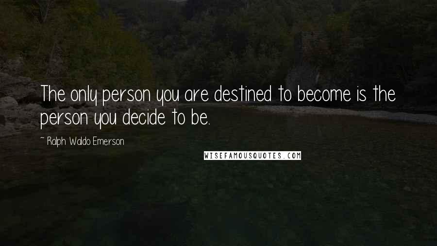 Ralph Waldo Emerson Quotes: The only person you are destined to become is the person you decide to be.