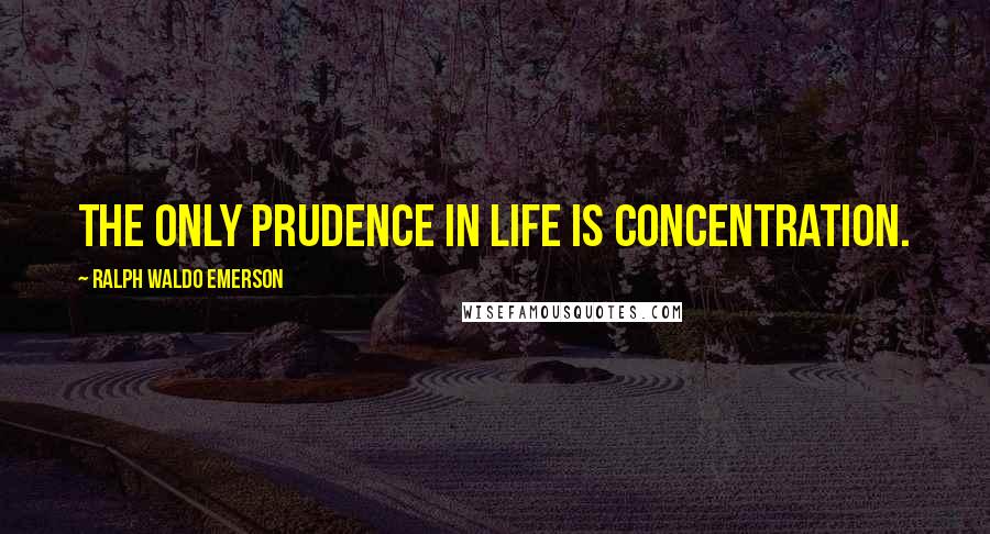 Ralph Waldo Emerson Quotes: The only prudence in life is concentration.