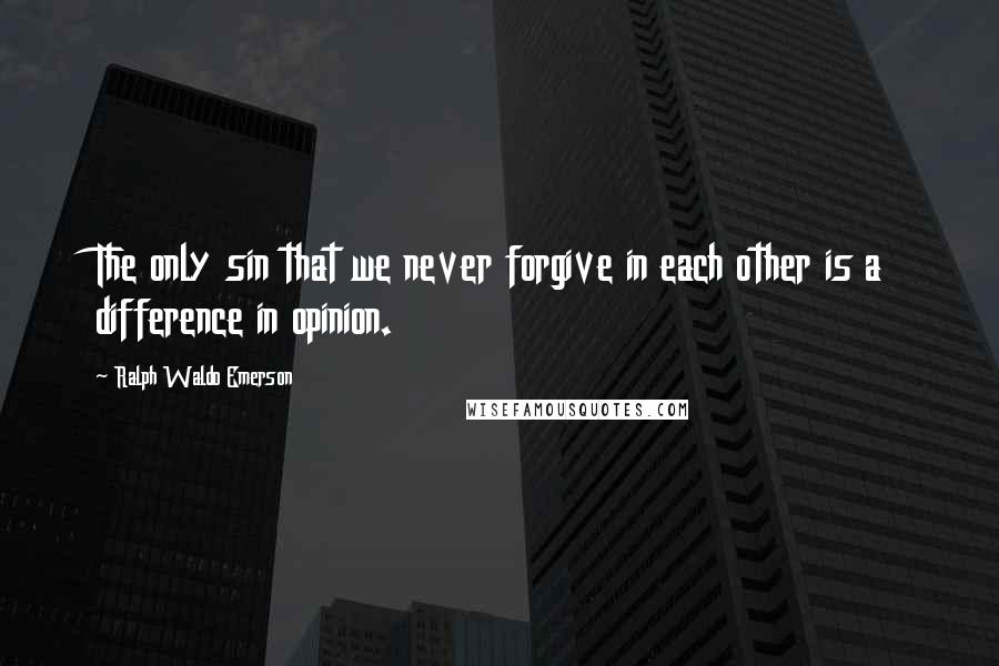 Ralph Waldo Emerson Quotes: The only sin that we never forgive in each other is a difference in opinion.