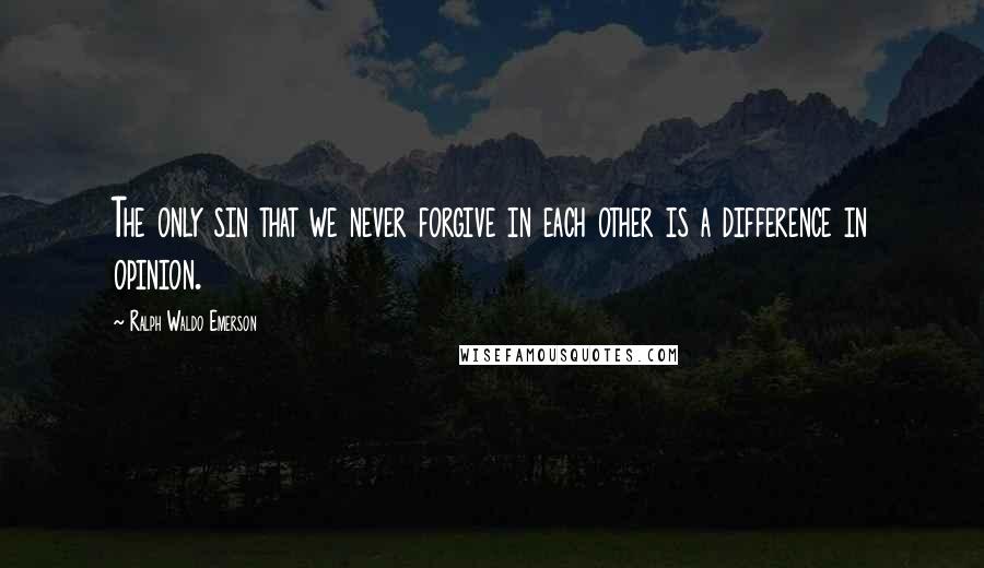 Ralph Waldo Emerson Quotes: The only sin that we never forgive in each other is a difference in opinion.