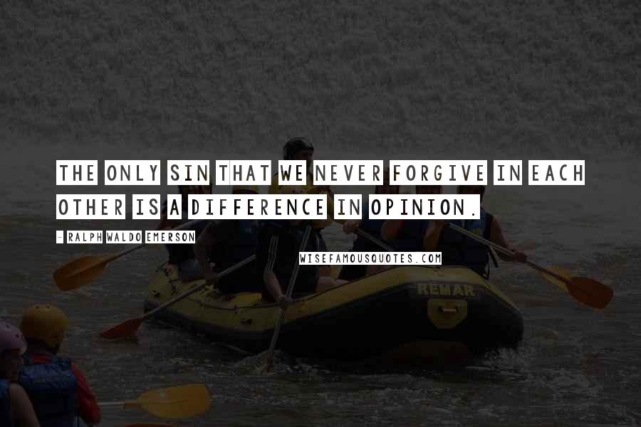 Ralph Waldo Emerson Quotes: The only sin that we never forgive in each other is a difference in opinion.