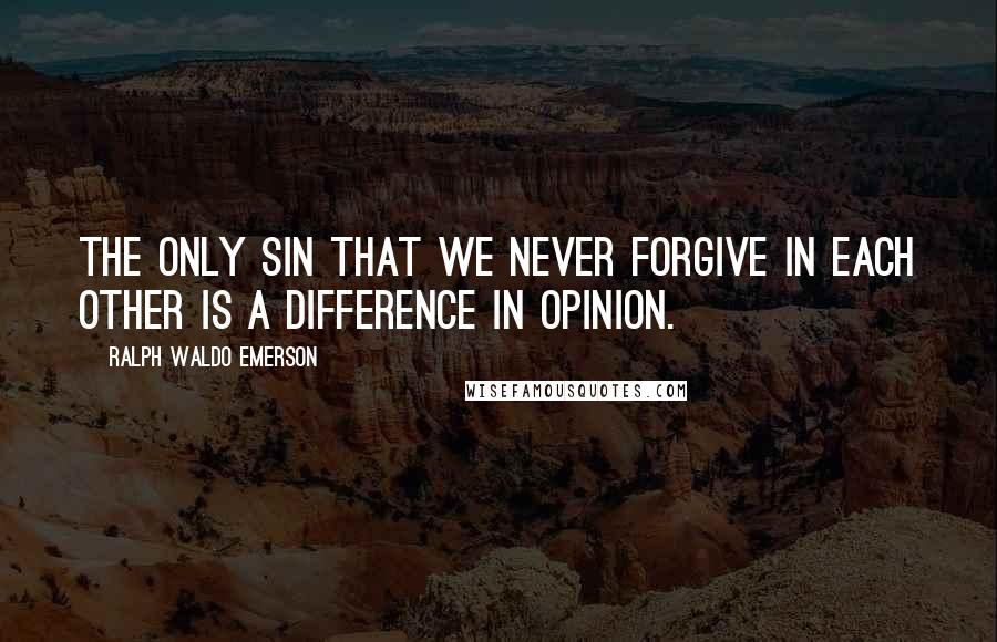 Ralph Waldo Emerson Quotes: The only sin that we never forgive in each other is a difference in opinion.