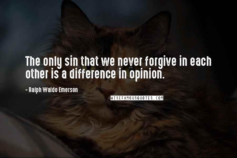 Ralph Waldo Emerson Quotes: The only sin that we never forgive in each other is a difference in opinion.