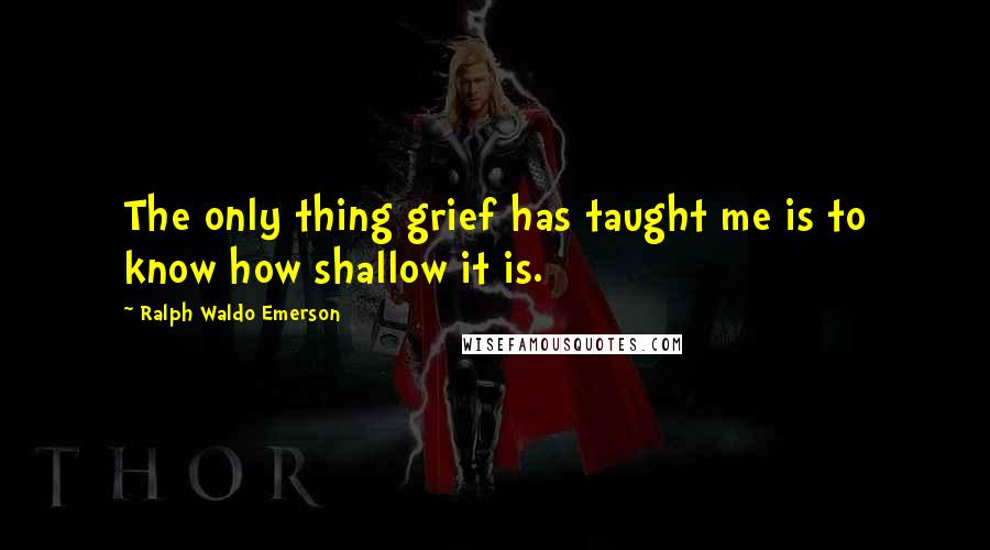 Ralph Waldo Emerson Quotes: The only thing grief has taught me is to know how shallow it is.