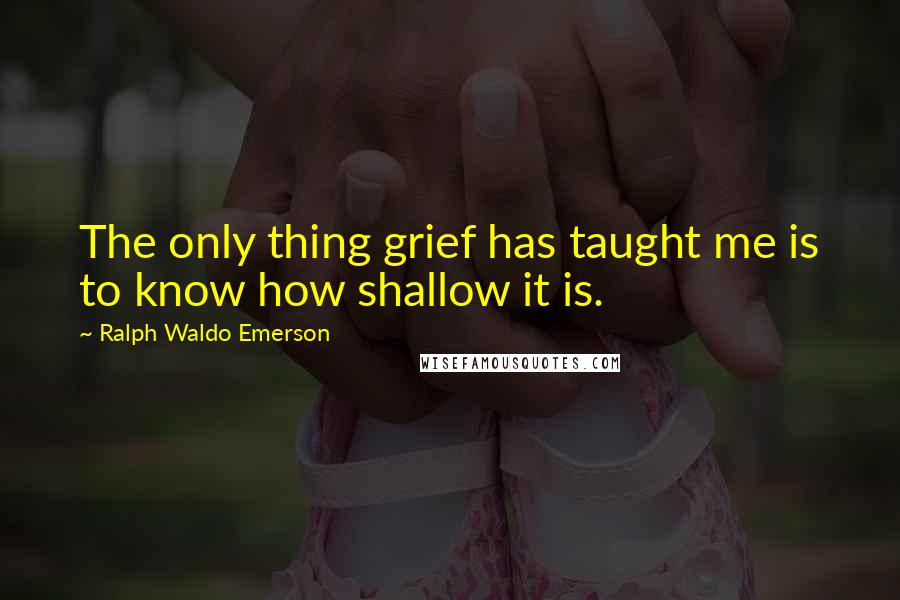 Ralph Waldo Emerson Quotes: The only thing grief has taught me is to know how shallow it is.