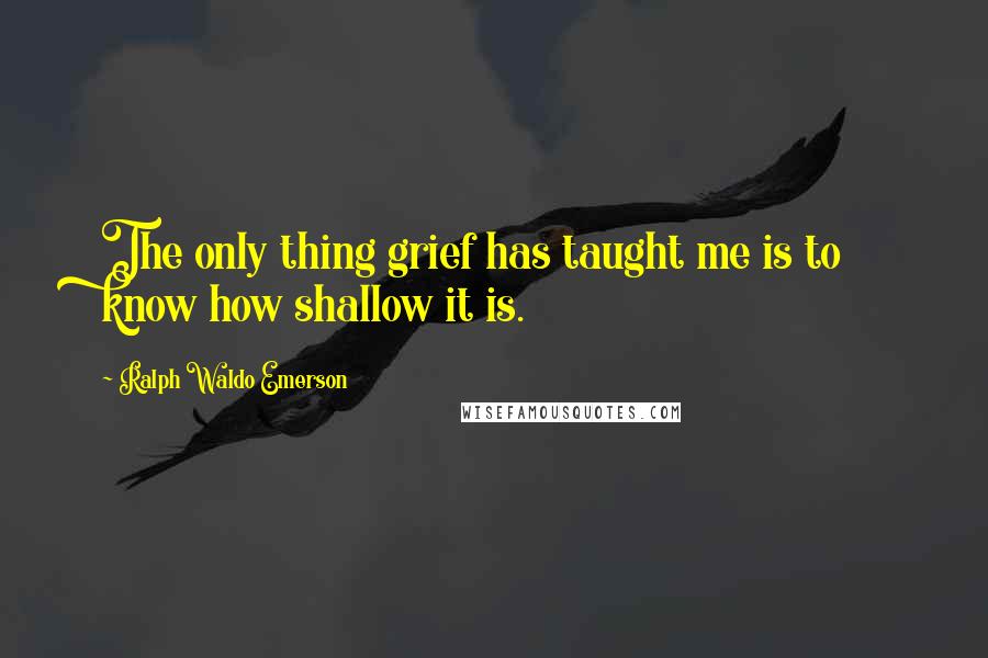 Ralph Waldo Emerson Quotes: The only thing grief has taught me is to know how shallow it is.