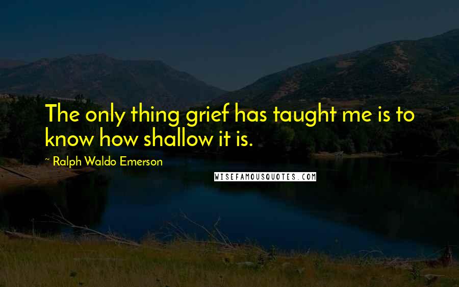 Ralph Waldo Emerson Quotes: The only thing grief has taught me is to know how shallow it is.