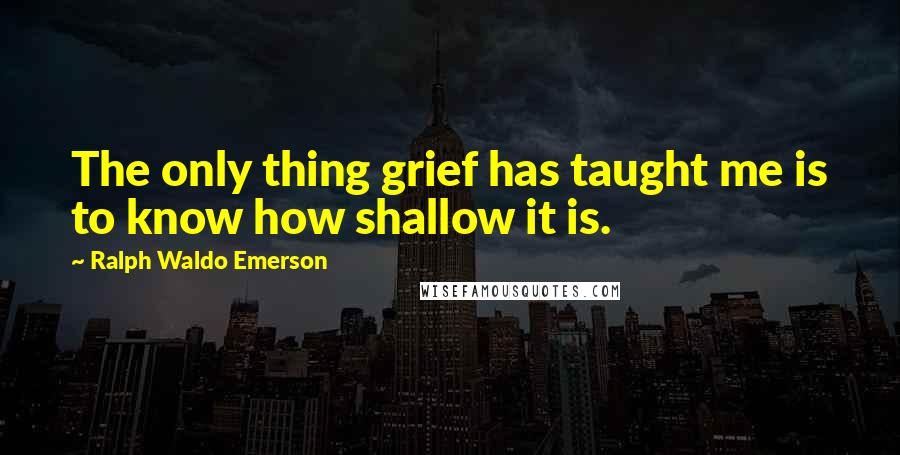 Ralph Waldo Emerson Quotes: The only thing grief has taught me is to know how shallow it is.