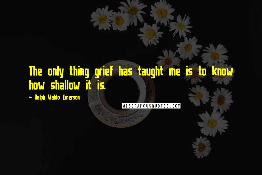 Ralph Waldo Emerson Quotes: The only thing grief has taught me is to know how shallow it is.