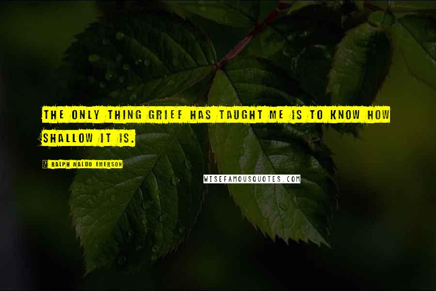 Ralph Waldo Emerson Quotes: The only thing grief has taught me is to know how shallow it is.