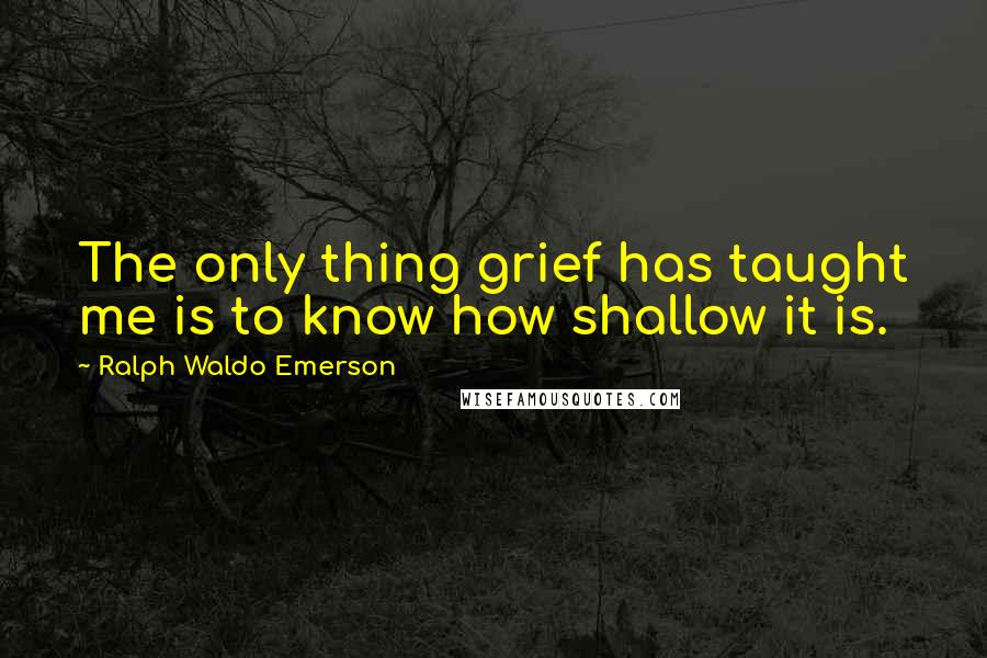 Ralph Waldo Emerson Quotes: The only thing grief has taught me is to know how shallow it is.