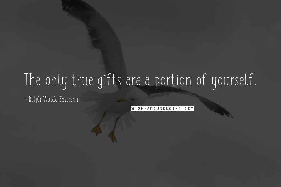 Ralph Waldo Emerson Quotes: The only true gifts are a portion of yourself.