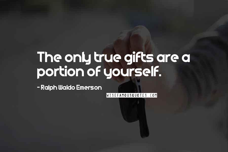 Ralph Waldo Emerson Quotes: The only true gifts are a portion of yourself.
