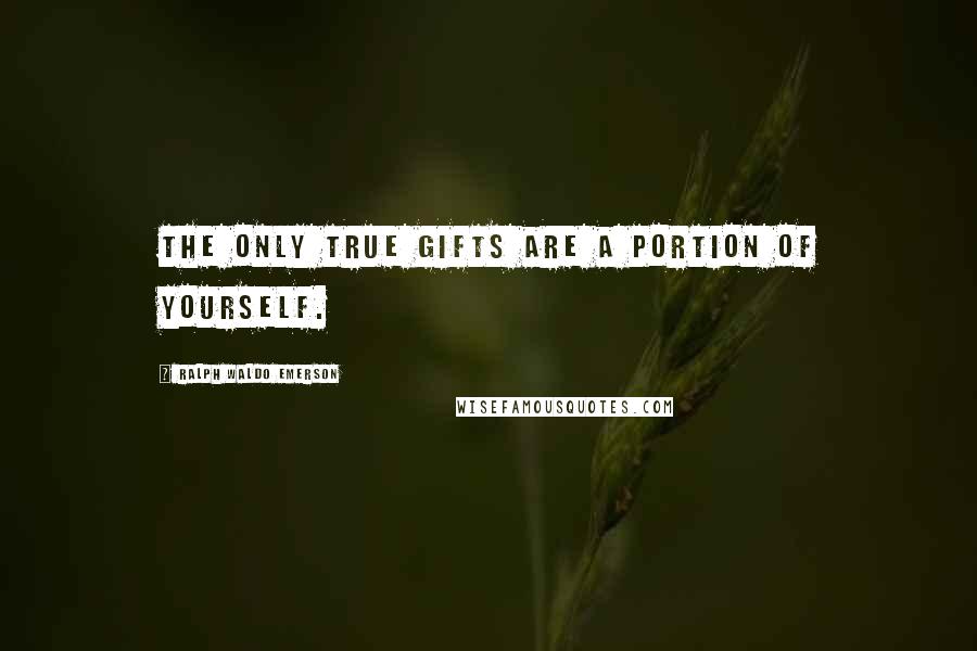 Ralph Waldo Emerson Quotes: The only true gifts are a portion of yourself.