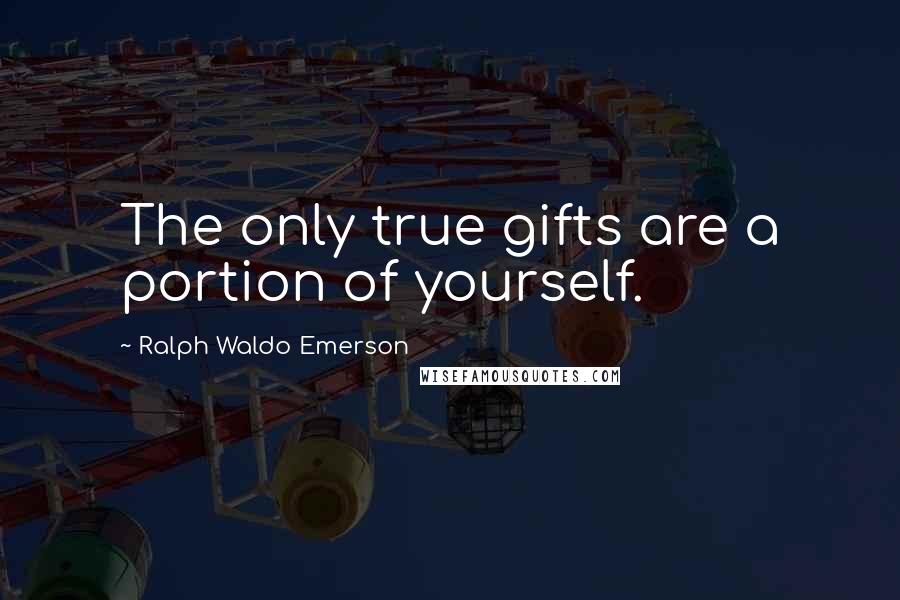 Ralph Waldo Emerson Quotes: The only true gifts are a portion of yourself.