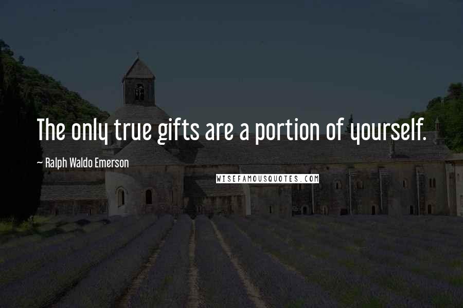 Ralph Waldo Emerson Quotes: The only true gifts are a portion of yourself.