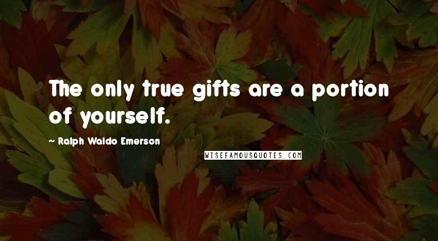 Ralph Waldo Emerson Quotes: The only true gifts are a portion of yourself.