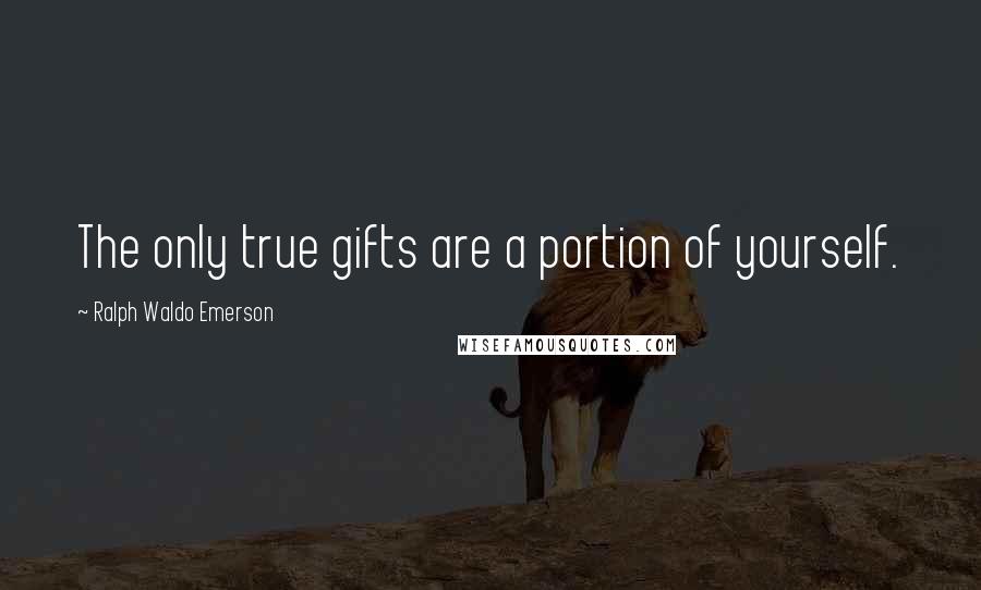 Ralph Waldo Emerson Quotes: The only true gifts are a portion of yourself.