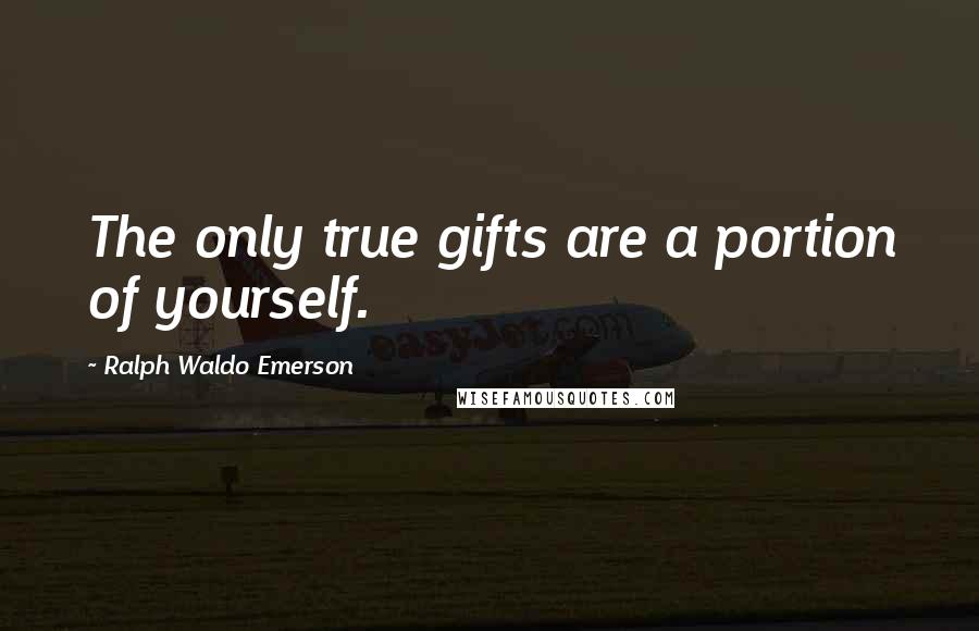 Ralph Waldo Emerson Quotes: The only true gifts are a portion of yourself.
