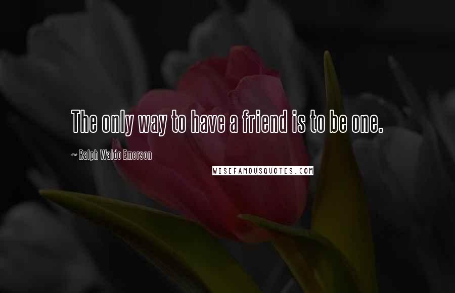 Ralph Waldo Emerson Quotes: The only way to have a friend is to be one.