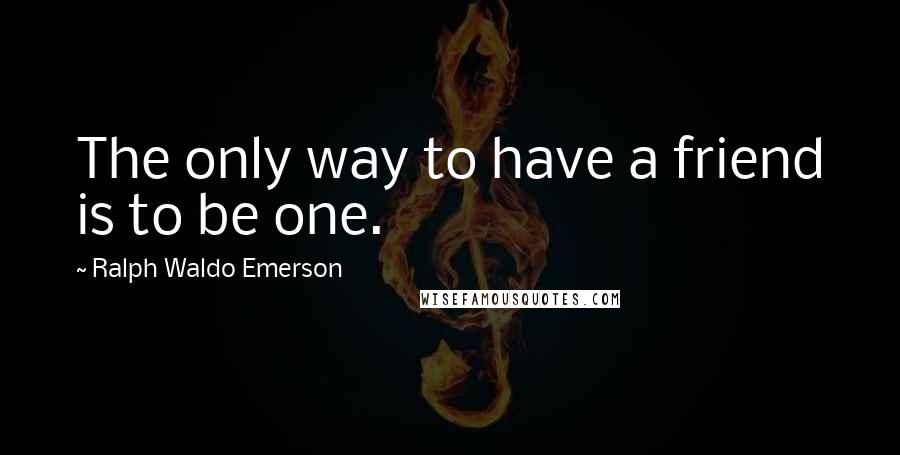 Ralph Waldo Emerson Quotes: The only way to have a friend is to be one.