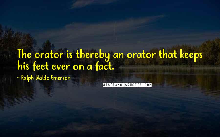 Ralph Waldo Emerson Quotes: The orator is thereby an orator that keeps his feet ever on a fact.
