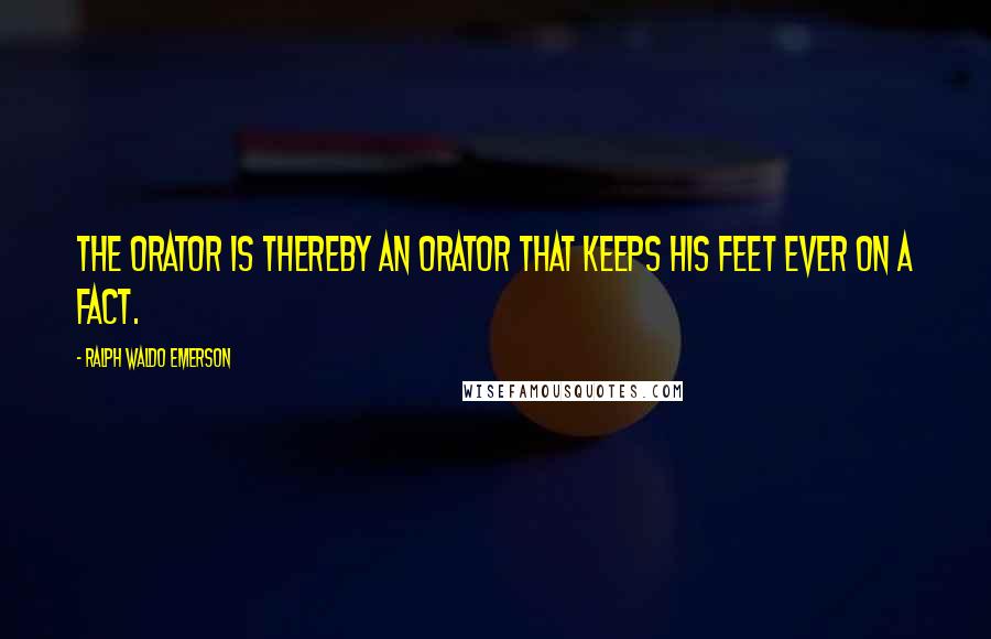 Ralph Waldo Emerson Quotes: The orator is thereby an orator that keeps his feet ever on a fact.
