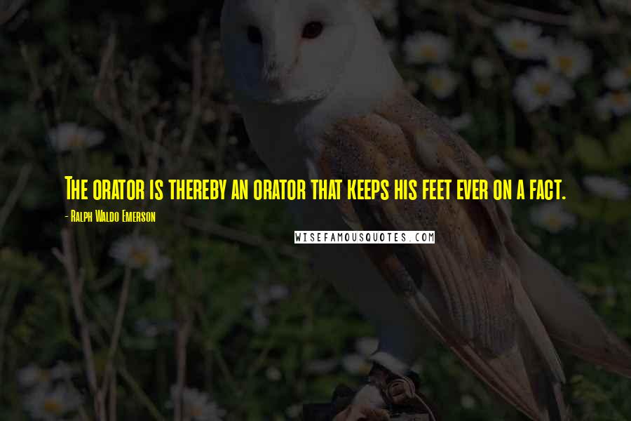 Ralph Waldo Emerson Quotes: The orator is thereby an orator that keeps his feet ever on a fact.