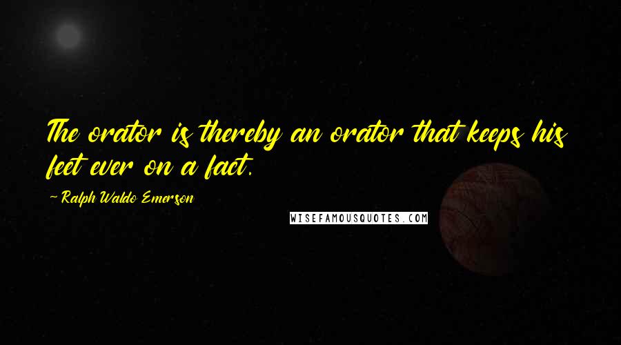 Ralph Waldo Emerson Quotes: The orator is thereby an orator that keeps his feet ever on a fact.