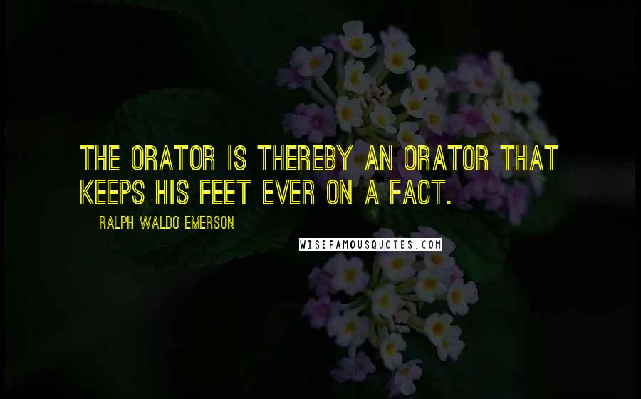 Ralph Waldo Emerson Quotes: The orator is thereby an orator that keeps his feet ever on a fact.