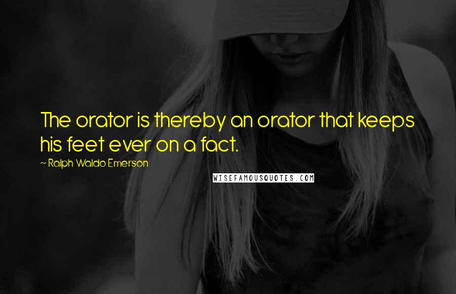 Ralph Waldo Emerson Quotes: The orator is thereby an orator that keeps his feet ever on a fact.