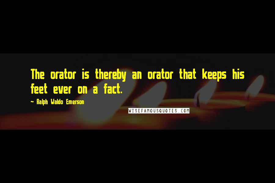 Ralph Waldo Emerson Quotes: The orator is thereby an orator that keeps his feet ever on a fact.