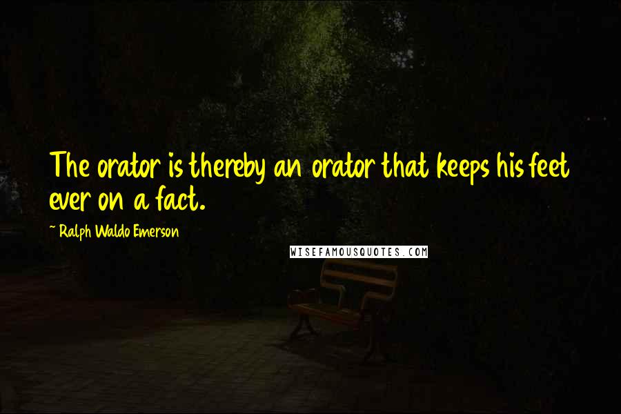 Ralph Waldo Emerson Quotes: The orator is thereby an orator that keeps his feet ever on a fact.