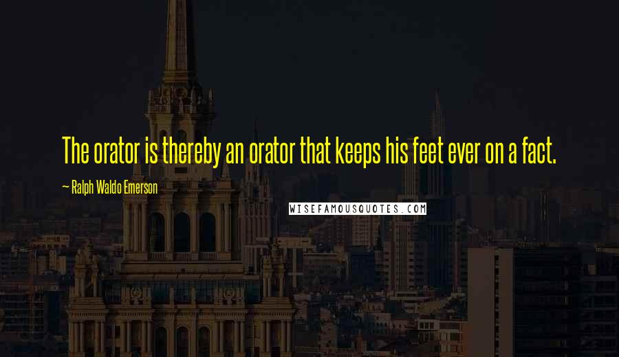 Ralph Waldo Emerson Quotes: The orator is thereby an orator that keeps his feet ever on a fact.