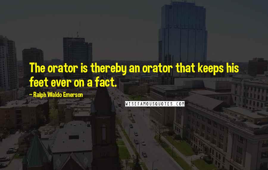 Ralph Waldo Emerson Quotes: The orator is thereby an orator that keeps his feet ever on a fact.