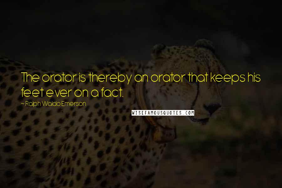 Ralph Waldo Emerson Quotes: The orator is thereby an orator that keeps his feet ever on a fact.