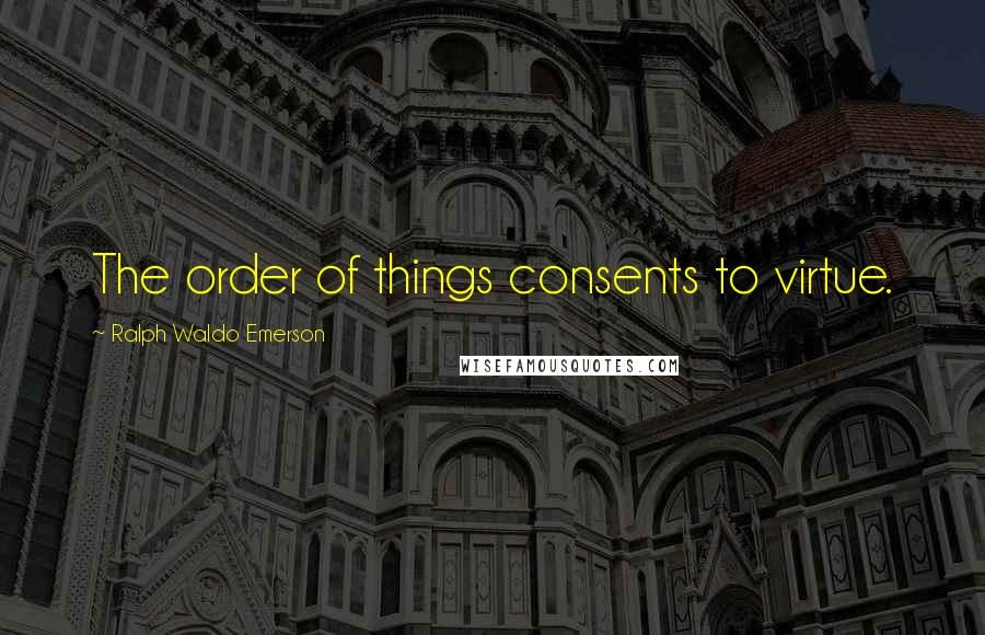 Ralph Waldo Emerson Quotes: The order of things consents to virtue.
