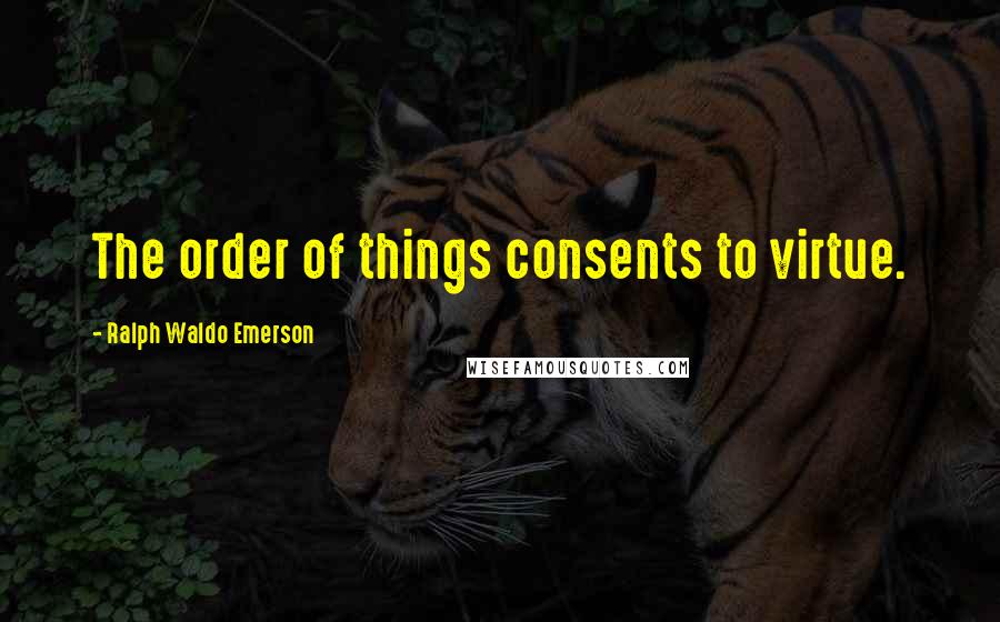 Ralph Waldo Emerson Quotes: The order of things consents to virtue.