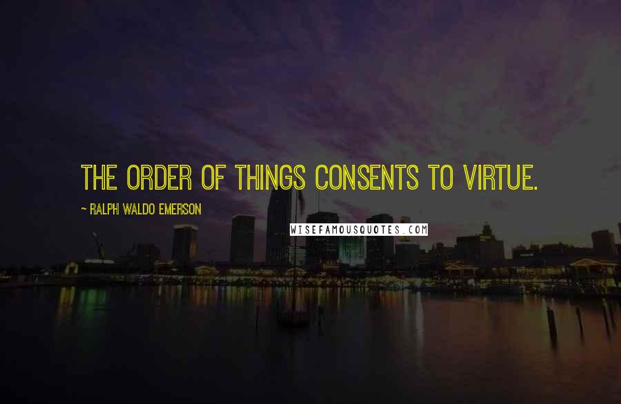 Ralph Waldo Emerson Quotes: The order of things consents to virtue.