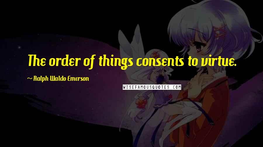 Ralph Waldo Emerson Quotes: The order of things consents to virtue.