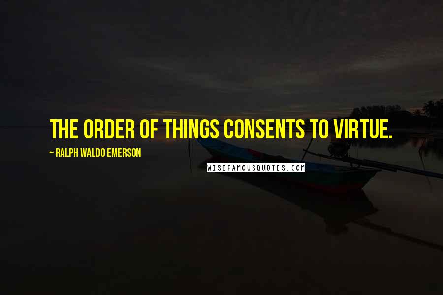 Ralph Waldo Emerson Quotes: The order of things consents to virtue.