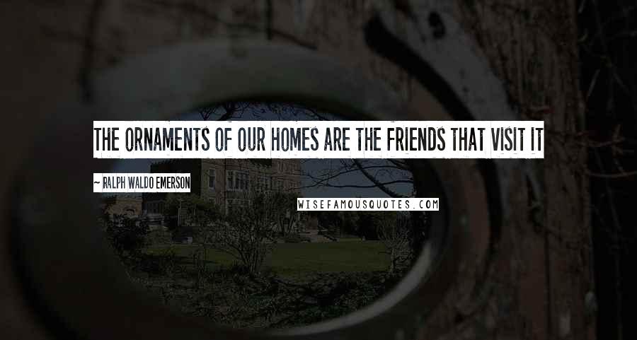 Ralph Waldo Emerson Quotes: The ornaments of our homes are the friends that visit it