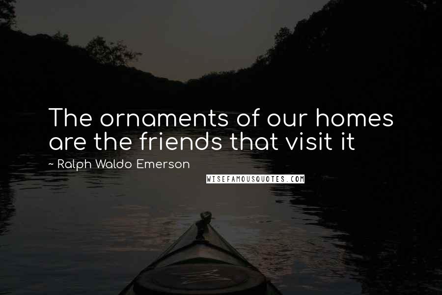 Ralph Waldo Emerson Quotes: The ornaments of our homes are the friends that visit it