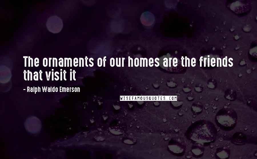 Ralph Waldo Emerson Quotes: The ornaments of our homes are the friends that visit it