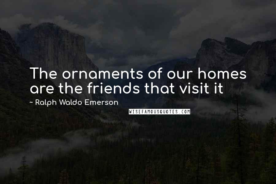 Ralph Waldo Emerson Quotes: The ornaments of our homes are the friends that visit it