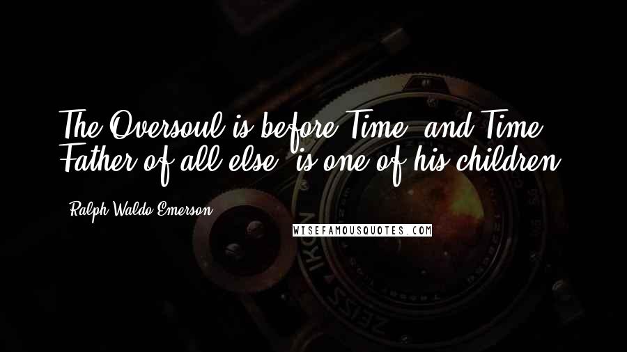 Ralph Waldo Emerson Quotes: The Oversoul is before Time, and Time, Father of all else, is one of his children.